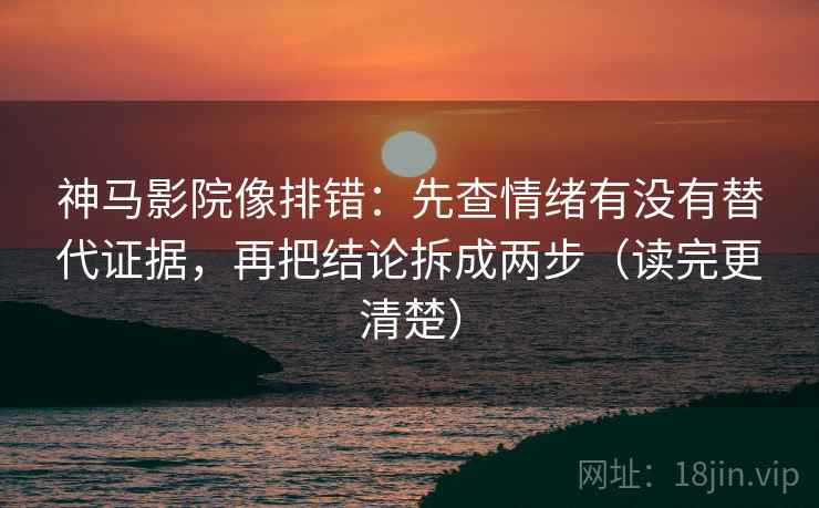 神马影院像排错:先查情绪有没有替代证据,再把结论拆成两步(读完更清楚) 神马影院像排错:先查情绪有没有替代证据,再把结论拆成两步(读完更清楚)