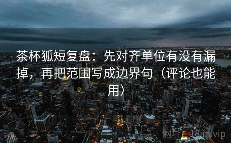 茶杯狐短复盘:先对齐单位有没有漏掉,再把范围写成边界句(评论也能用) 茶杯狐短复盘:先对齐单位有没有漏掉,再把范围写成边界句(评论也能用)