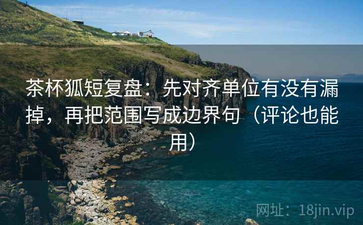 茶杯狐短复盘:先对齐单位有没有漏掉,再把范围写成边界句(评论也能用) 茶杯狐短复盘:先对齐单位有没有漏掉,再把范围写成边界句(评论也能用)