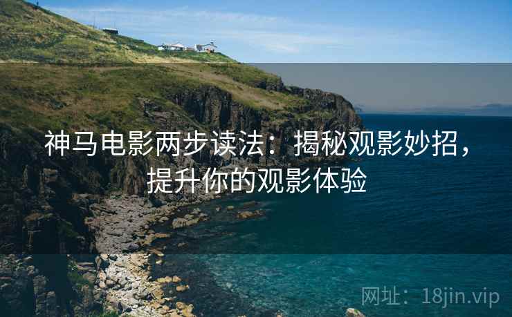 神马电影两步读法:揭秘观影妙招,提升你的观影体验 神马电影两步读法:揭秘观影妙招,提升你的观影体验