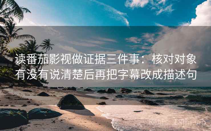 读番茄影视做证据三件事：核对对象有没有说清楚后再把字幕改成描述句