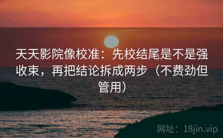 天天影院像校准：先校结尾是不是强收束，再把结论拆成两步（不费劲但管用）