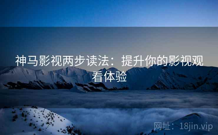 神马影视两步读法:提升你的影视观看体验 神马影视两步读法:提升你的影视观看体验