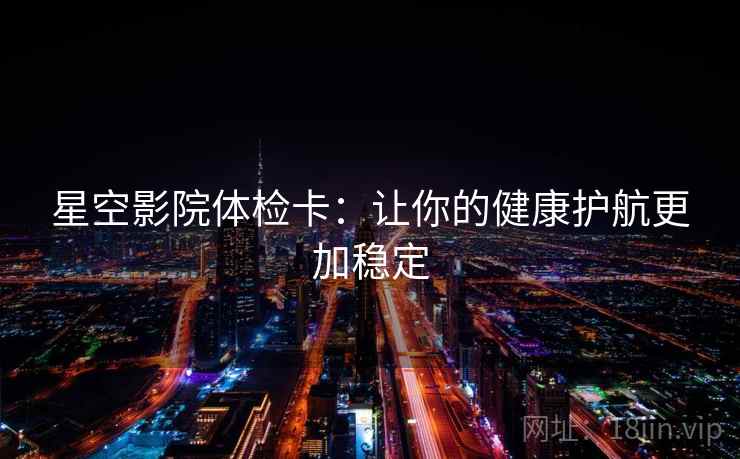 星空影院体检卡:让你的健康护航更加稳定 星空影院体检卡:让你的健康护航更加稳定