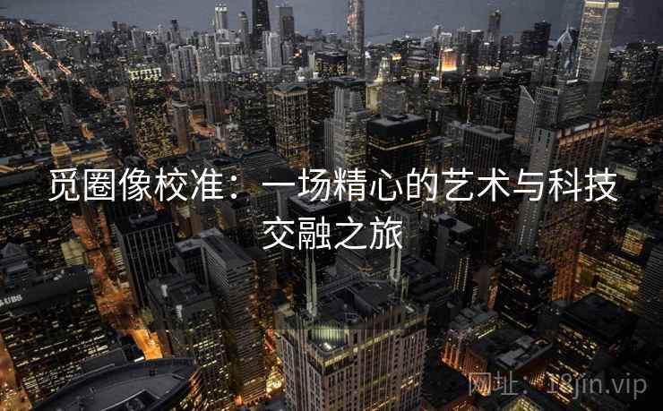 觅圈像校准：一场精心的艺术与科技交融之旅