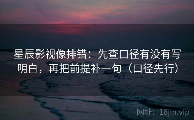星辰影视像排错：先查口径有没有写明白，再把前提补一句（口径先行）