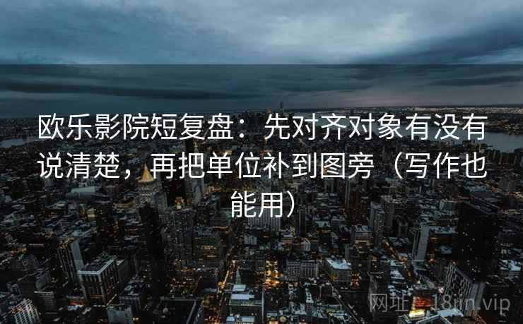 欧乐影院短复盘：先对齐对象有没有说清楚，再把单位补到图旁（写作也能用）