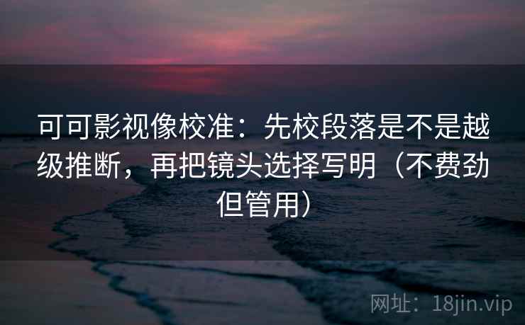 可可影视像校准:先校段落是不是越级推断,再把镜头选择写明(不费劲但管用) 可可影视像校准:先校段落是不是越级推断,再把镜头选择写明(不费劲但管用)