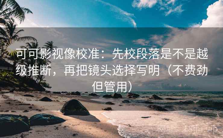 可可影视像校准:先校段落是不是越级推断,再把镜头选择写明(不费劲但管用) 可可影视像校准:先校段落是不是越级推断,再把镜头选择写明(不费劲但管用)