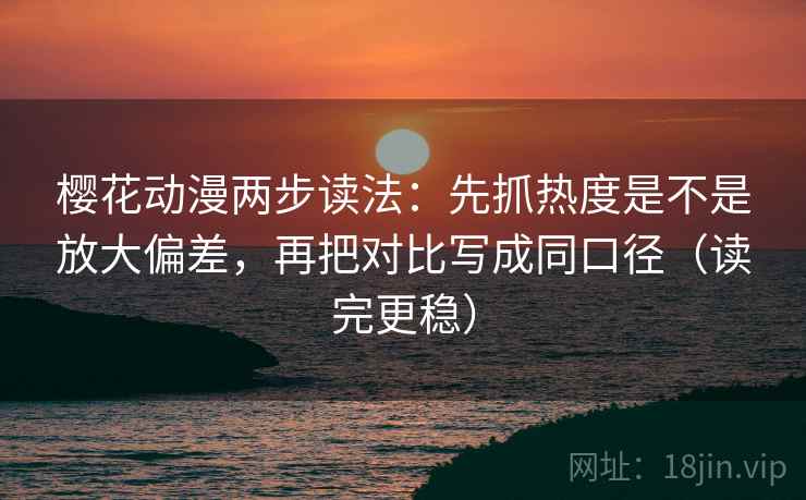 樱花动漫两步读法：先抓热度是不是放大偏差，再把对比写成同口径（读完更稳）