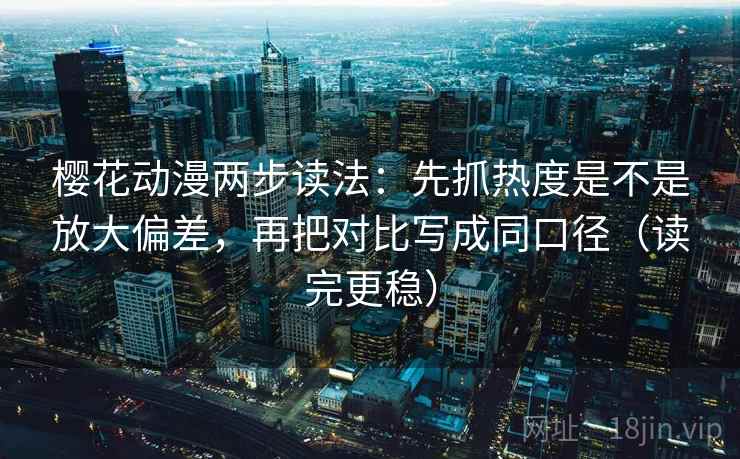 樱花动漫两步读法：先抓热度是不是放大偏差，再把对比写成同口径（读完更稳）