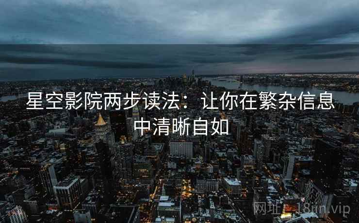 星空影院两步读法:让你在繁杂信息中清晰自如 星空影院两步读法:让你在繁杂信息中清晰自如