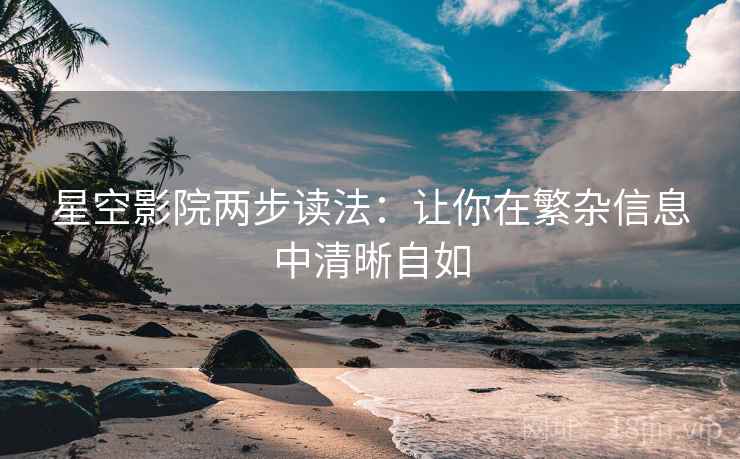 星空影院两步读法:让你在繁杂信息中清晰自如 星空影院两步读法:让你在繁杂信息中清晰自如