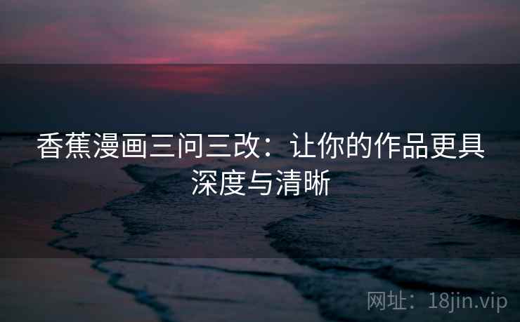 香蕉漫画三问三改：让你的作品更具深度与清晰