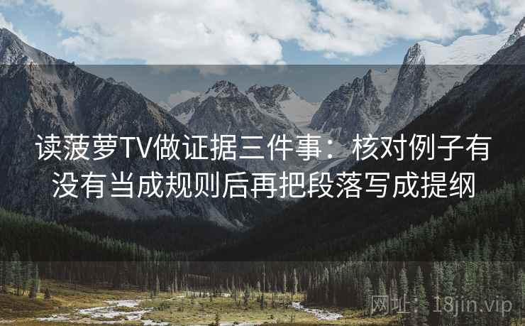 读菠萝TV做证据三件事：核对例子有没有当成规则后再把段落写成提纲
