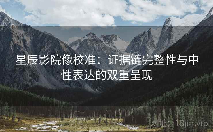 星辰影院像校准:证据链完整性与中性表达的双重呈现 星辰影院像校准:证据链完整性与中性表达的双重呈现