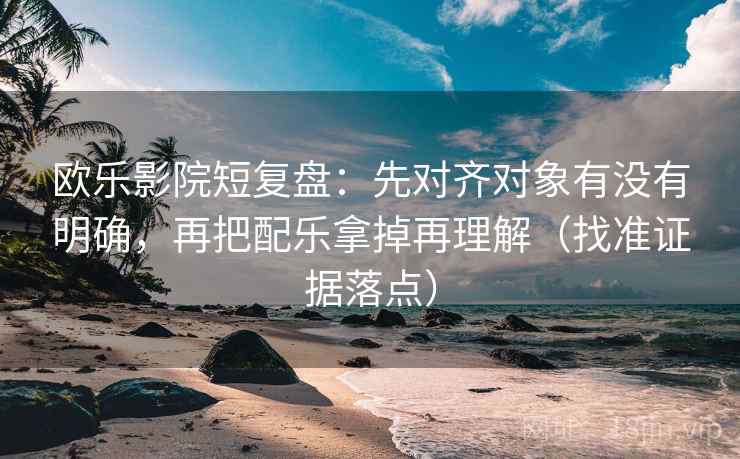 欧乐影院短复盘:先对齐对象有没有明确,再把配乐拿掉再理解(找准证据落点) 欧乐影院短复盘:先对齐对象有没有明确,再把配乐拿掉再理解(找准证据落点)