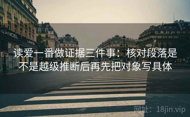 读爱一番做证据三件事：核对段落是不是越级推断后再先把对象写具体