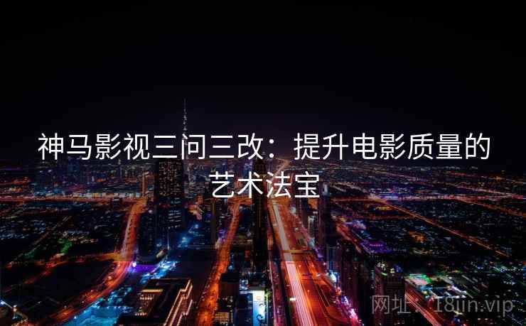 神马影视三问三改：提升电影质量的艺术法宝