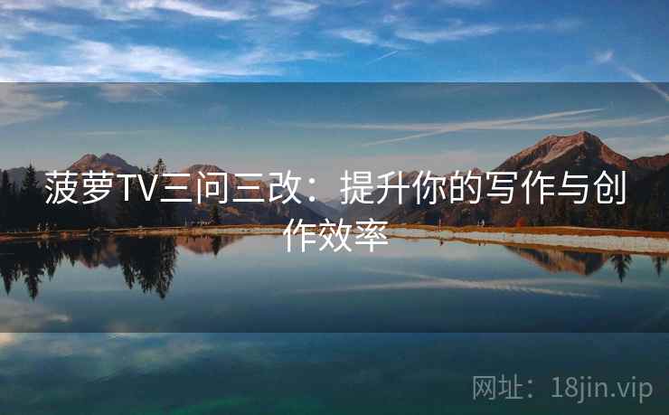 菠萝TV三问三改：提升你的写作与创作效率