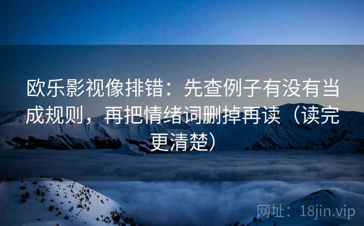欧乐影视像排错：先查例子有没有当成规则，再把情绪词删掉再读（读完更清楚）