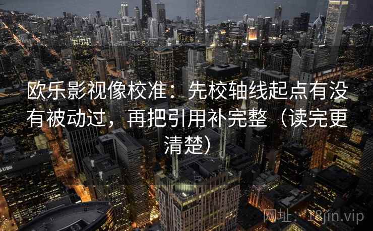 欧乐影视像校准：先校轴线起点有没有被动过，再把引用补完整（读完更清楚）