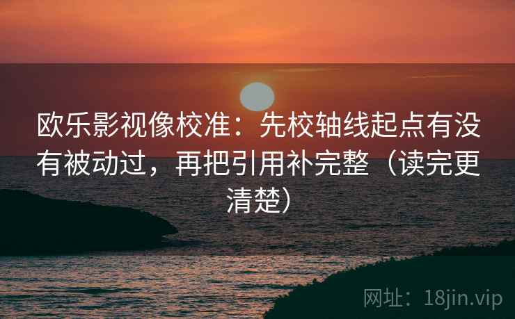欧乐影视像校准：先校轴线起点有没有被动过，再把引用补完整（读完更清楚）