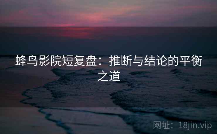 蜂鸟影院短复盘：推断与结论的平衡之道
