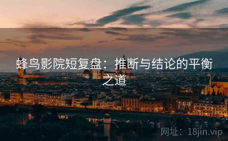 蜂鸟影院短复盘：推断与结论的平衡之道