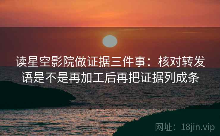 读星空影院做证据三件事：核对转发语是不是再加工后再把证据列成条