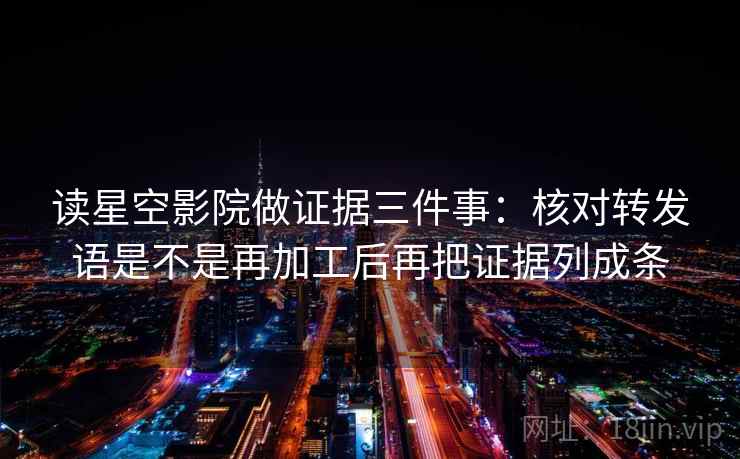 读星空影院做证据三件事：核对转发语是不是再加工后再把证据列成条