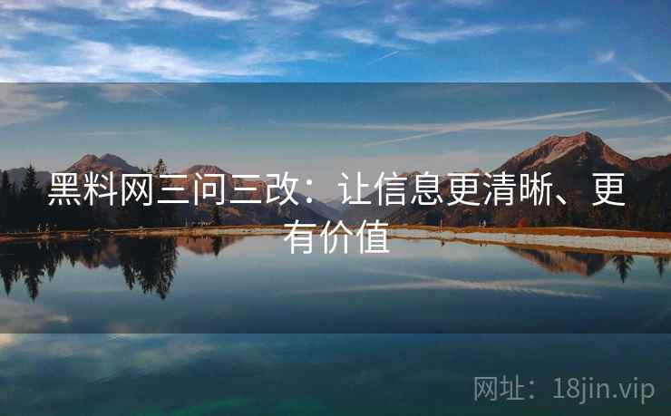 黑料网三问三改：让信息更清晰、更有价值