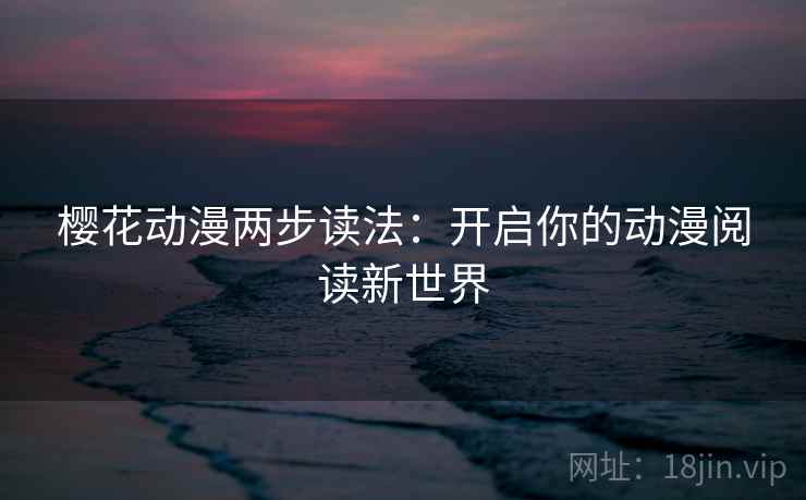 樱花动漫两步读法:开启你的动漫阅读新世界 樱花动漫两步读法:开启你的动漫阅读新世界