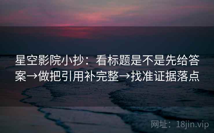 星空影院小抄:看标题是不是先给答案→做把引用补完整→找准证据落点 星空影院小抄:看标题是不是先给答案→做把引用补完整→找准证据落点
