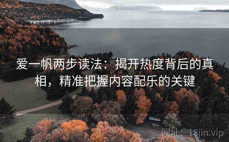 爱一帆两步读法:揭开热度背后的真相,精准把握内容配乐的关键 爱一帆两步读法:揭开热度背后的真相,精准把握内容配乐的关键