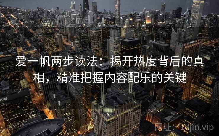 爱一帆两步读法:揭开热度背后的真相,精准把握内容配乐的关键 爱一帆两步读法:揭开热度背后的真相,精准把握内容配乐的关键