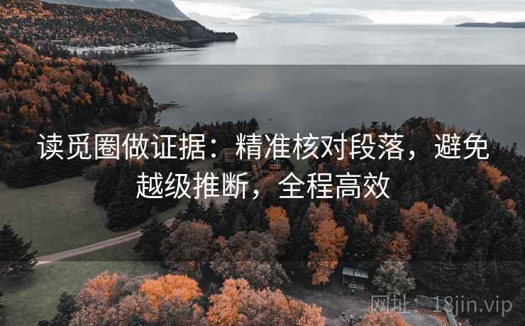 读觅圈做证据：精准核对段落，避免越级推断，全程高效