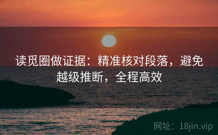 读觅圈做证据：精准核对段落，避免越级推断，全程高效