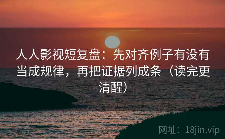 人人影视短复盘：先对齐例子有没有当成规律，再把证据列成条（读完更清醒）