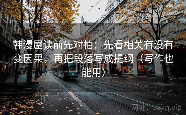 韩漫屋读前先对拍:先看相关有没有变因果,再把段落写成提纲(写作也能用) 韩漫屋读前先对拍:先看相关有没有变因果,再把段落写成提纲(写作也能用)