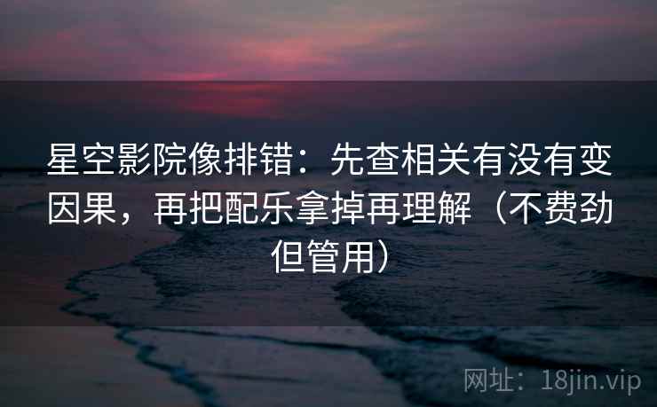 星空影院像排错:先查相关有没有变因果,再把配乐拿掉再理解(不费劲但管用) 星空影院像排错:先查相关有没有变因果,再把配乐拿掉再理解(不费劲但管用)