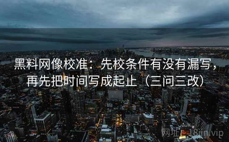 黑料网像校准：先校条件有没有漏写，再先把时间写成起止（三问三改）