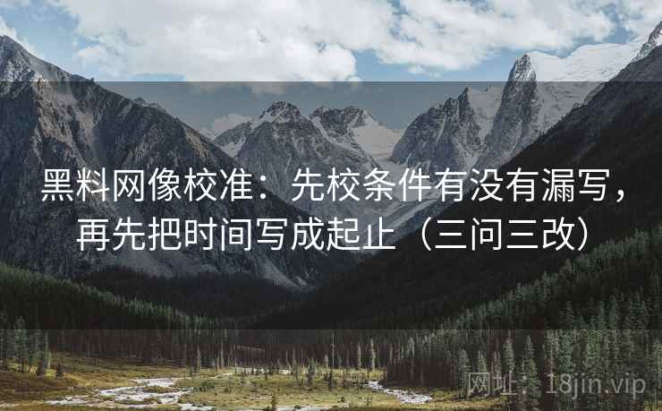 黑料网像校准：先校条件有没有漏写，再先把时间写成起止（三问三改）