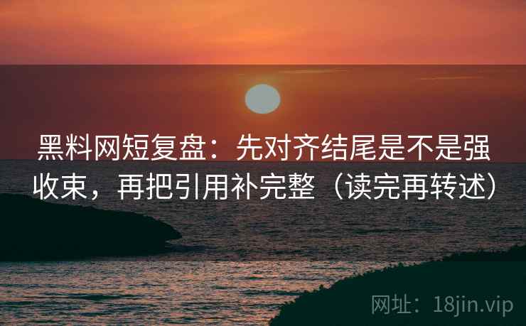 黑料网短复盘：先对齐结尾是不是强收束，再把引用补完整（读完再转述）
