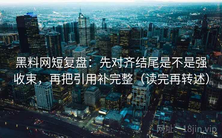 黑料网短复盘：先对齐结尾是不是强收束，再把引用补完整（读完再转述）