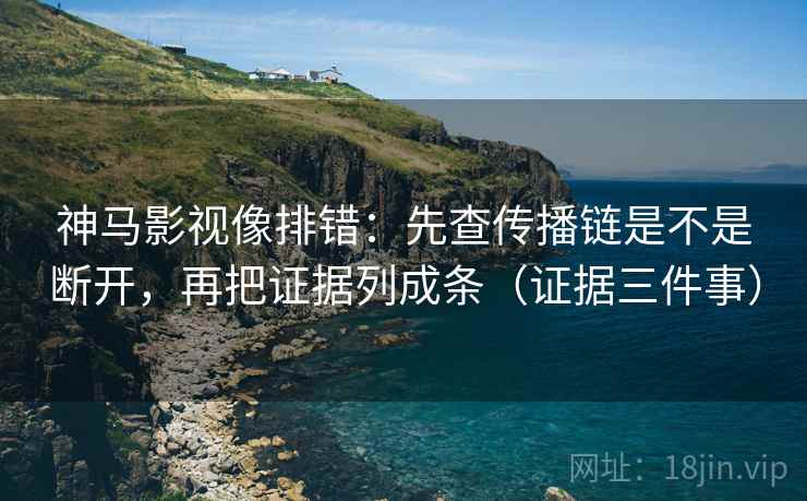 神马影视像排错：先查传播链是不是断开，再把证据列成条（证据三件事）