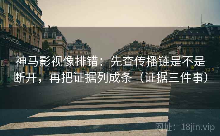 神马影视像排错：先查传播链是不是断开，再把证据列成条（证据三件事）