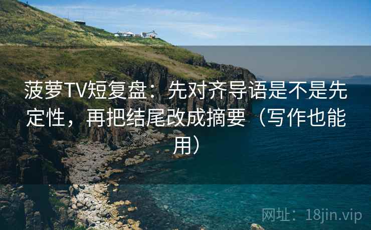 菠萝TV短复盘:先对齐导语是不是先定性,再把结尾改成摘要(写作也能用) 菠萝TV短复盘:先对齐导语是不是先定性,再把结尾改成摘要(写作也能用)