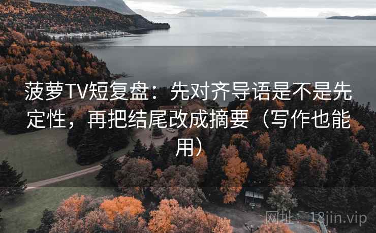 菠萝TV短复盘:先对齐导语是不是先定性,再把结尾改成摘要(写作也能用) 菠萝TV短复盘:先对齐导语是不是先定性,再把结尾改成摘要(写作也能用)
