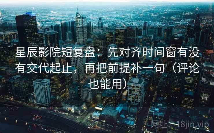星辰影院短复盘：先对齐时间窗有没有交代起止，再把前提补一句（评论也能用）